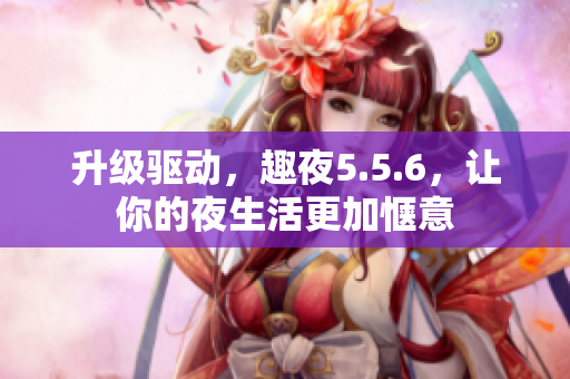 升级驱动，趣夜5.5.6，让你的夜生活更加惬意