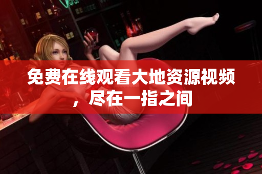 免费在线观看大地资源视频，尽在一指之间