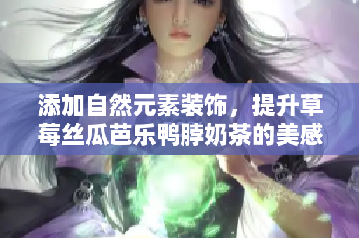 添加自然元素装饰，提升草莓丝瓜芭乐鸭脖奶茶的美感