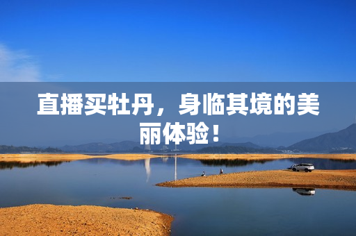 直播买牡丹，身临其境的美丽体验！