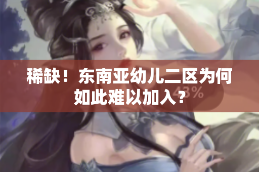 稀缺！东南亚幼儿二区为何如此难以加入？