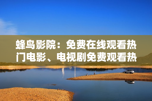 蜂鸟影院：免费在线观看热门电影、电视剧免费观看热门电影电视剧，尽在蜂鸟影院