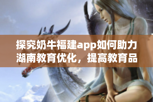 探究奶牛福建app如何助力湖南教育优化，提高教育品质