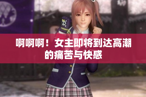 啊啊啊！女主即将到达高潮的痛苦与快感