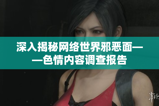 深入揭秘网络世界邪恶面——色情内容调查报告