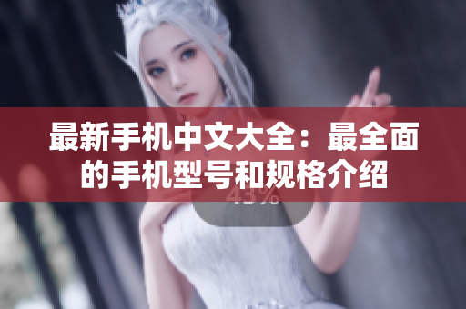 最新手机中文大全：最全面的手机型号和规格介绍