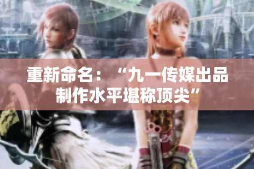 重新命名：“九一传媒出品制作水平堪称顶尖”