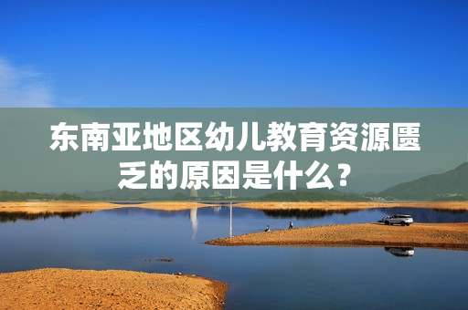东南亚地区幼儿教育资源匮乏的原因是什么？
