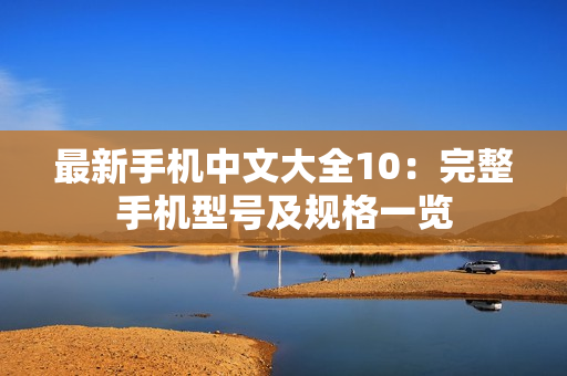 最新手机中文大全10：完整手机型号及规格一览