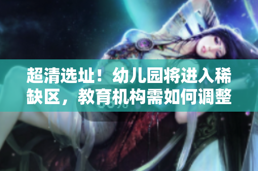 超清选址！幼儿园将进入稀缺区，教育机构需如何调整？