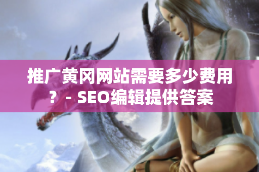 推广黄冈网站需要多少费用？- SEO编辑提供答案