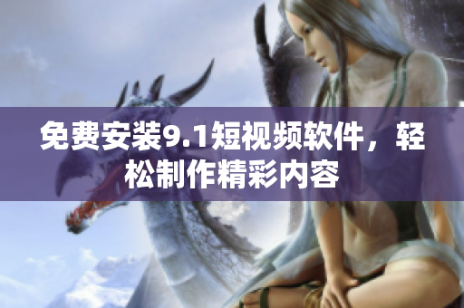 免费安装9.1短视频软件，轻松制作精彩内容
