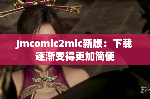 Jmcomic2mic新版：下载逐渐变得更加简便