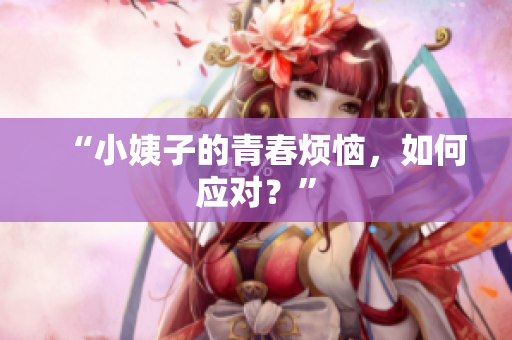 “小姨子的青春烦恼，如何应对？”