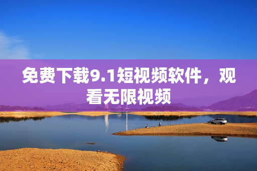 免费下载9.1短视频软件，观看无限视频