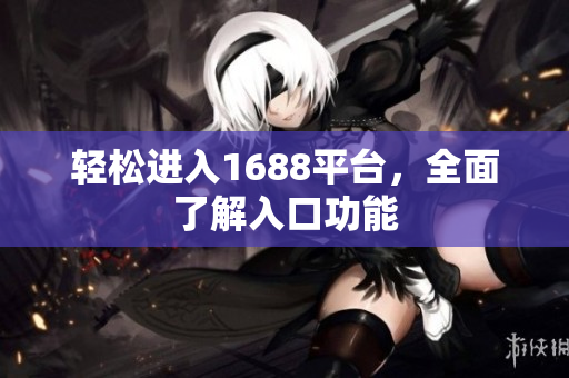 轻松进入1688平台，全面了解入口功能