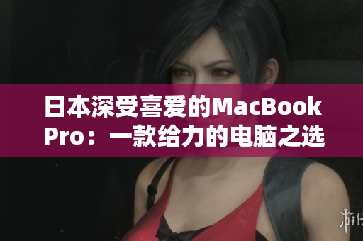 日本深受喜爱的MacBook Pro：一款给力的电脑之选