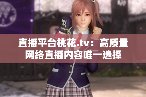 直播平台桃花.tv：高质量网络直播内容唯一选择