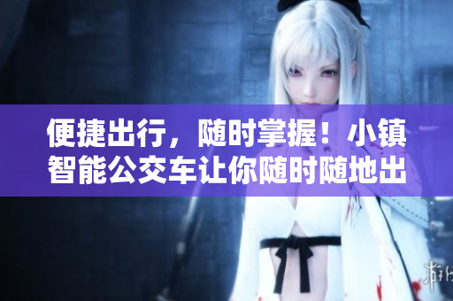 便捷出行，随时掌握！小镇智能公交车让你随时随地出行