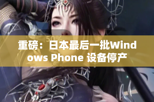 重磅：日本最后一批Windows Phone 设备停产
