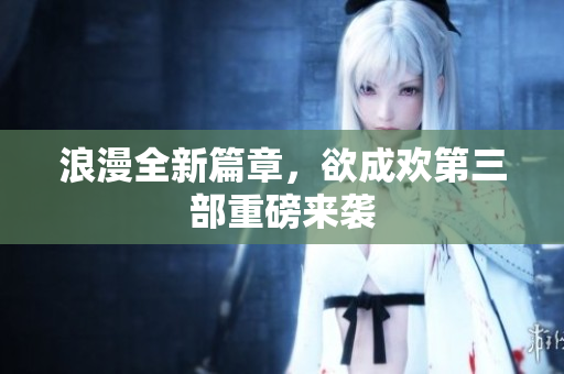 浪漫全新篇章，欲成欢第三部重磅来袭