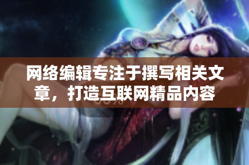 网络编辑专注于撰写相关文章，打造互联网精品内容