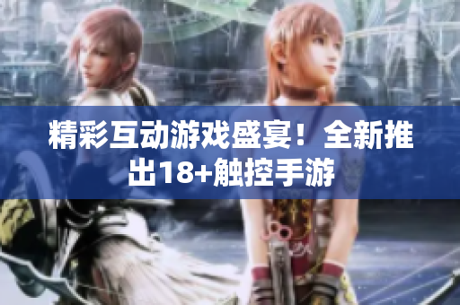 精彩互动游戏盛宴！全新推出18+触控手游