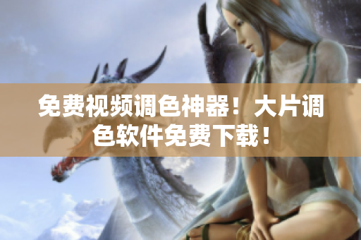 免费视频调色神器！大片调色软件免费下载！