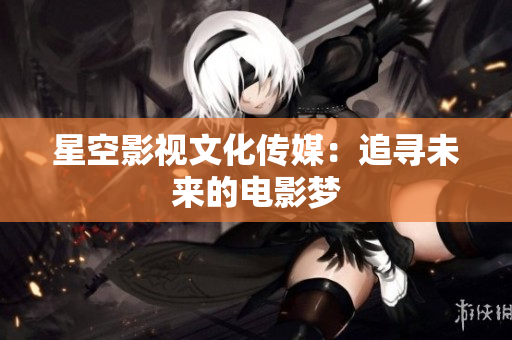 星空影视文化传媒：追寻未来的电影梦