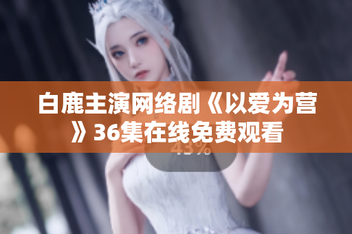 白鹿主演网络剧《以爱为营》36集在线免费观看