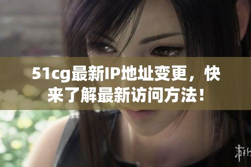 51cg最新IP地址变更，快来了解最新访问方法！