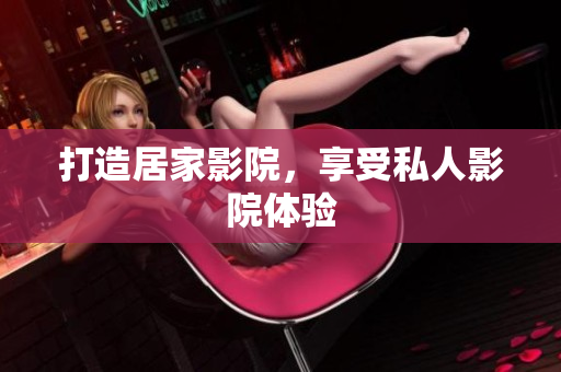 打造居家影院，享受私人影院体验