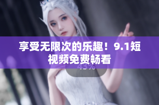 享受无限次的乐趣！9.1短视频免费畅看