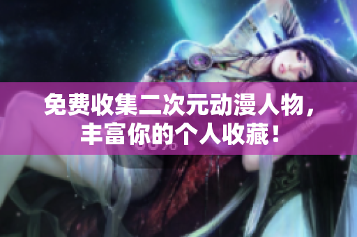 免费收集二次元动漫人物，丰富你的个人收藏！