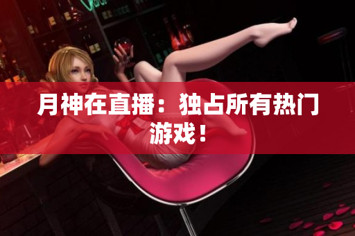 月神在直播：独占所有热门游戏！