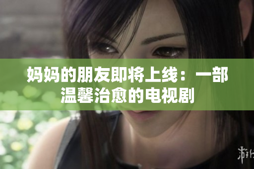 妈妈的朋友即将上线：一部温馨治愈的电视剧