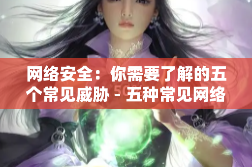 网络安全：你需要了解的五个常见威胁 - 五种常见网络安全威胁解析