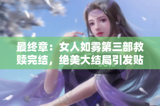 最终章：女人如雾第三部救赎完结，绝美大结局引发贴吧热议