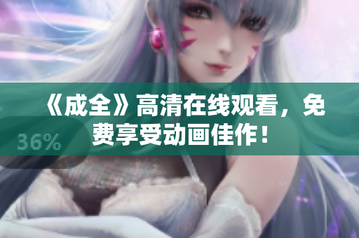 《成全》高清在线观看，免费享受动画佳作！