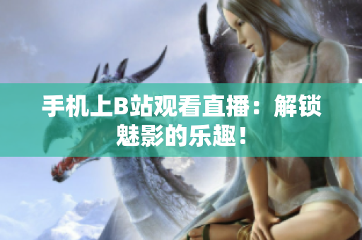 手机上B站观看直播：解锁魅影的乐趣！