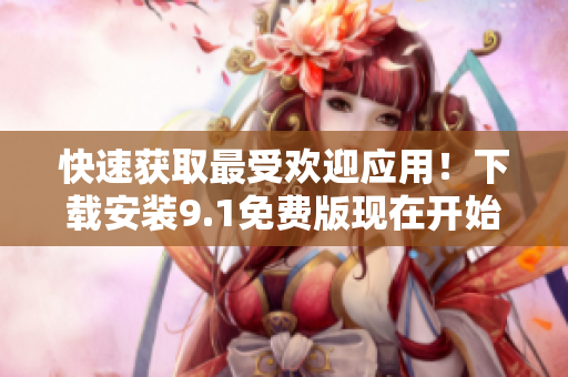 快速获取最受欢迎应用！下载安装9.1免费版现在开始