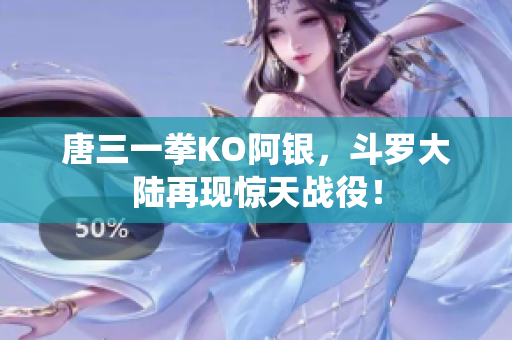 唐三一拳KO阿银，斗罗大陆再现惊天战役！