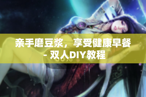亲手磨豆浆，享受健康早餐 - 双人DIY教程