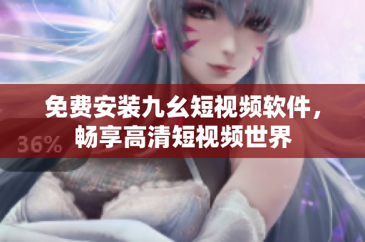 免费安装九幺短视频软件，畅享高清短视频世界