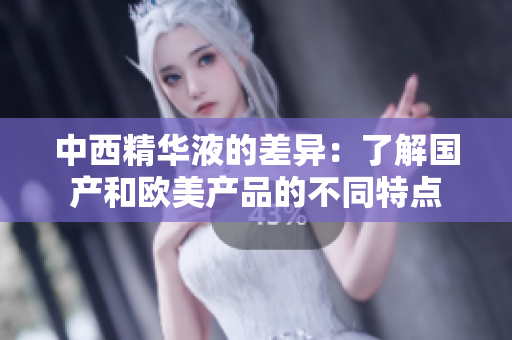 中西精华液的差异：了解国产和欧美产品的不同特点