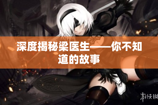 深度揭秘梁医生——你不知道的故事