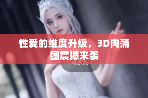 性爱的维度升级，3D肉蒲团震撼来袭
