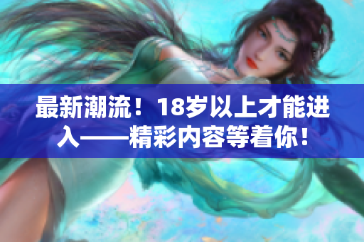 最新潮流！18岁以上才能进入——精彩内容等着你！