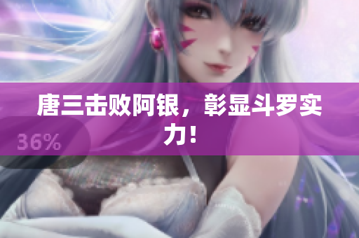 唐三击败阿银，彰显斗罗实力！