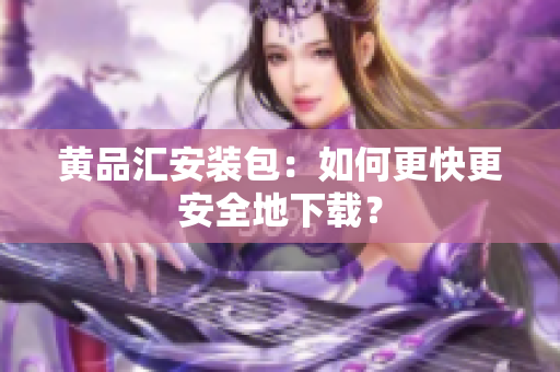 黄品汇安装包：如何更快更安全地下载？